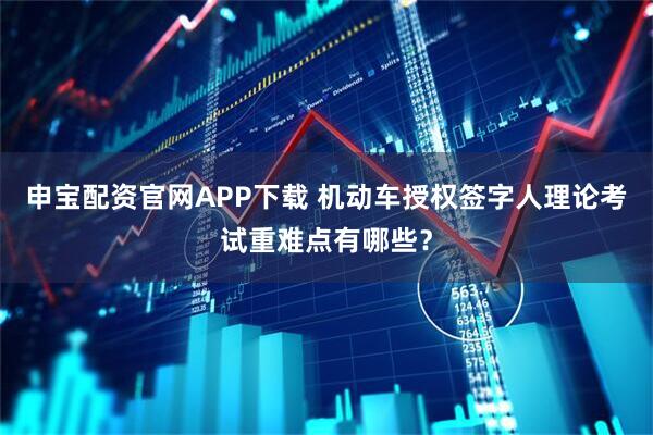 申宝配资官网APP下载 机动车授权签字人理论考试重难点有哪些？