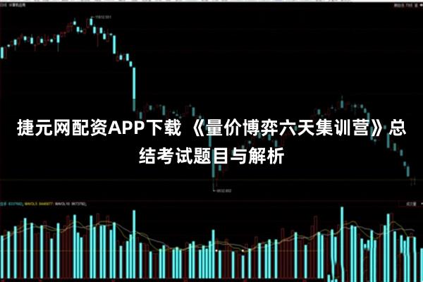 捷元网配资APP下载 《量价博弈六天集训营》总结考试题目与解析