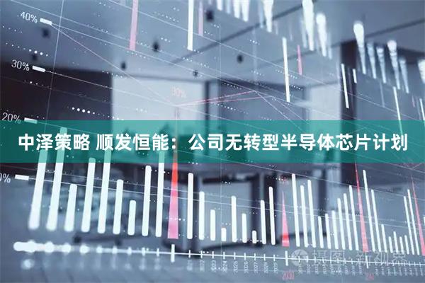 中泽策略 顺发恒能：公司无转型半导体芯片计划
