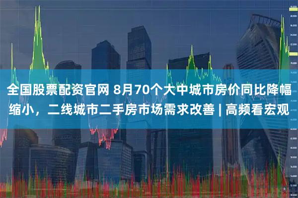 全国股票配资官网 8月70个大中城市房价同比降幅缩小，二线城市二手房市场需求改善 | 高频看宏观