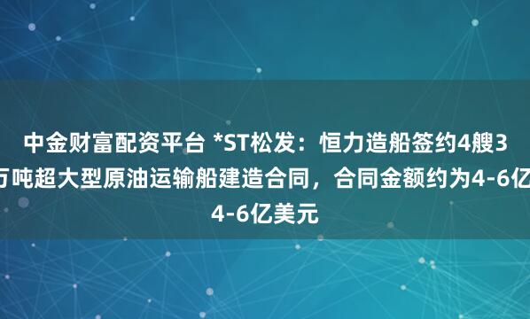 中金财富配资平台 *ST松发：恒力造船签约4艘30.6万吨超大型原油运输船建造合同，合同金额约为4-6亿美元