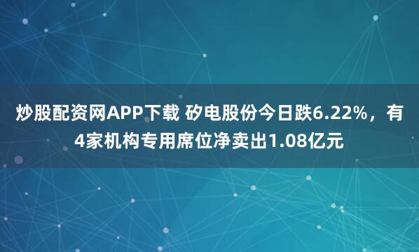 炒股配资网APP下载 矽电股份今日跌6.22%，有4家机构专用席位净卖出1.08亿元