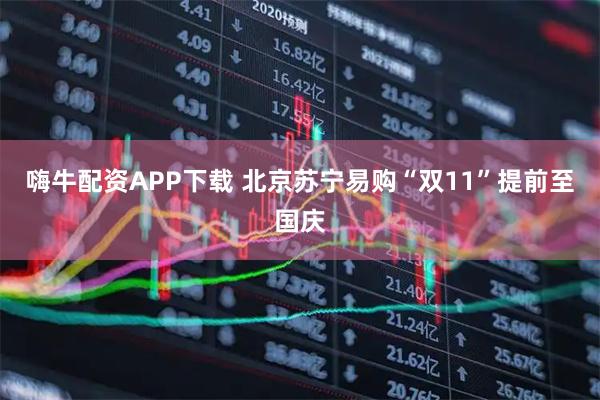 嗨牛配资APP下载 北京苏宁易购“双11”提前至国庆