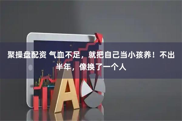 聚操盘配资 气血不足，就把自己当小孩养！不出半年，像换了一个人