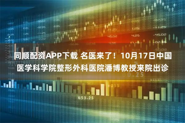 同顺配资APP下载 名医来了！10月17日中国医学科学院整形外科医院潘博教授来院出诊