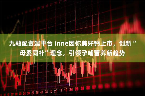 九融配资端平台 inne因你美好钙上市，创新“母婴同补”理念，引领孕哺营养新趋势