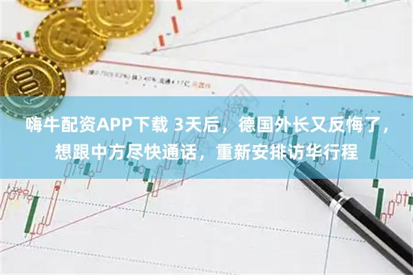 嗨牛配资APP下载 3天后，德国外长又反悔了，想跟中方尽快通话，重新安排访华行程