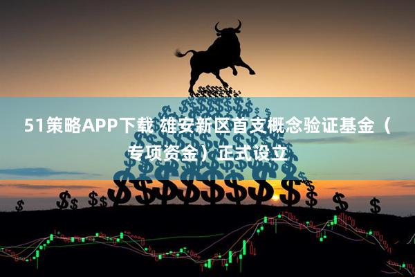 51策略APP下载 雄安新区首支概念验证基金（专项资金）正式设立