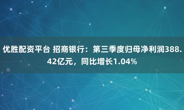 优胜配资平台 招商银行：第三季度归母净利润388.42亿元，同比增长1.04%