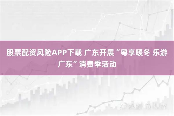 股票配资风险APP下载 广东开展“粤享暖冬 乐游广东”消费季活动