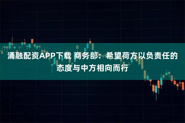 涌融配资APP下载 商务部：希望荷方以负责任的态度与中方相向而行