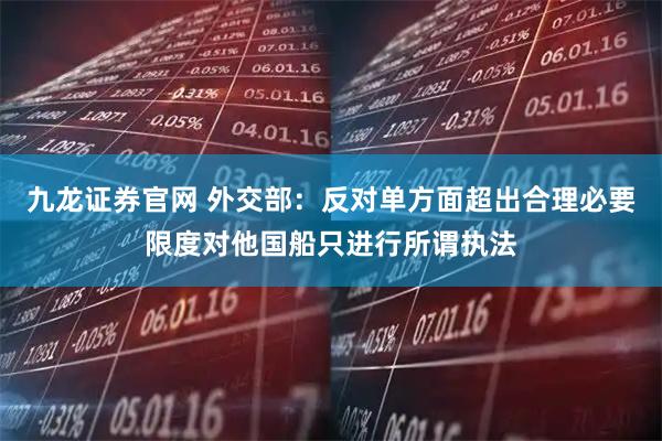 九龙证券官网 外交部：反对单方面超出合理必要限度对他国船只进行所谓执法