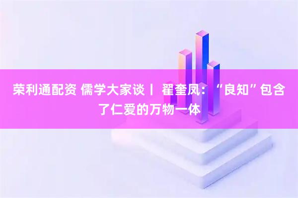 荣利通配资 儒学大家谈丨 翟奎凤：“良知”包含了仁爱的万物一体