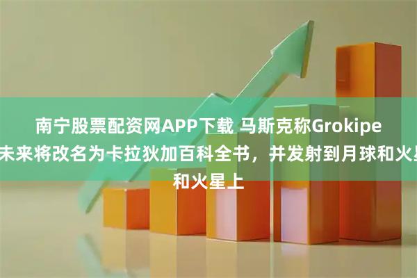 南宁股票配资网APP下载 马斯克称Grokipedia未来将改名为卡拉狄加百科全书，并发射到月球和火星上