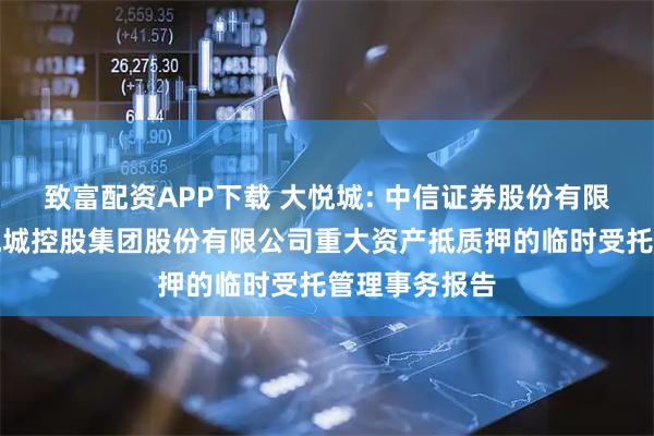 致富配资APP下载 大悦城: 中信证券股份有限公司关于大悦城控股集团股份有限公司重大资产抵质押的临时受托管理事务报告