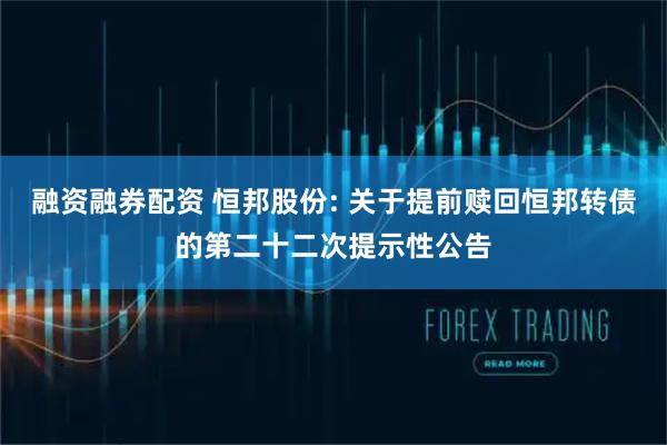 融资融券配资 恒邦股份: 关于提前赎回恒邦转债的第二十二次提示性公告