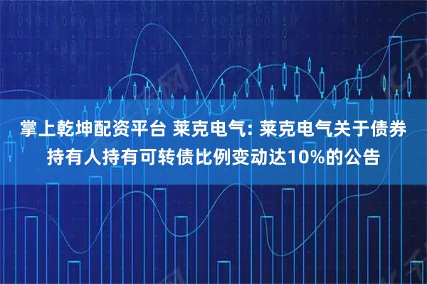 掌上乾坤配资平台 莱克电气: 莱克电气关于债券持有人持有可转债比例变动达10%的公告