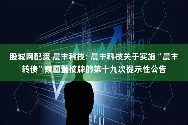 股城网配资 晨丰科技: 晨丰科技关于实施“晨丰转债”赎回暨摘牌的第十九次提示性公告