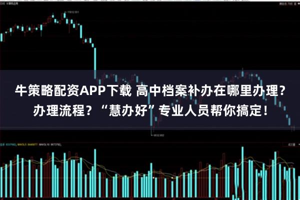 牛策略配资APP下载 高中档案补办在哪里办理？办理流程？“慧办好”专业人员帮你搞定！