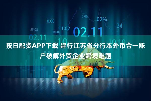 按日配资APP下载 建行江苏省分行本外币合一账户破解外贸企业跨境难题