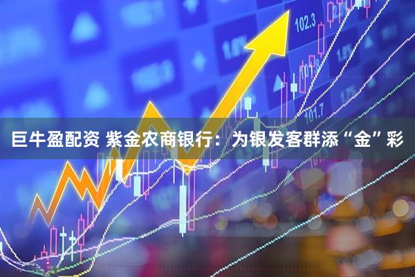 巨牛盈配资 紫金农商银行：为银发客群添“金”彩