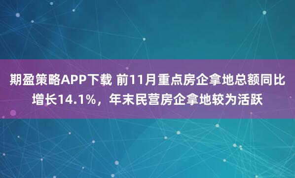 期盈策略APP下载 前11月重点房企拿地总额同比增长14.1%，年末民营房企拿地较为活跃