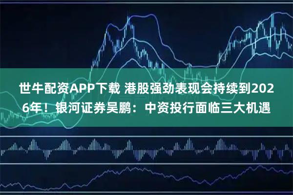 世牛配资APP下载 港股强劲表现会持续到2026年！银河证券吴鹏：中资投行面临三大机遇