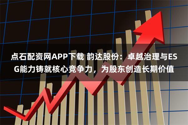 点石配资网APP下载 韵达股份：卓越治理与ESG能力铸就核心竞争力，为股东创造长期价值
