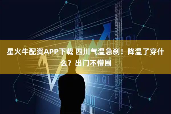 星火牛配资APP下载 四川气温急刹！降温了穿什么？出门不懵圈