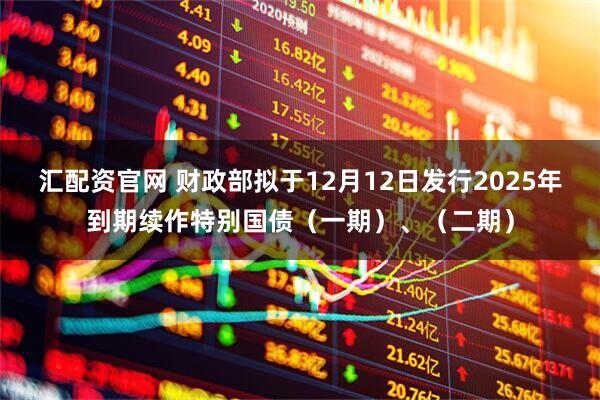 汇配资官网 财政部拟于12月12日发行2025年到期续作特别国债（一期）、（二期）