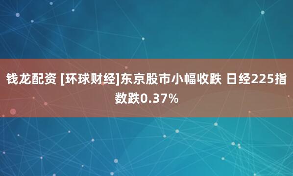 钱龙配资 [环球财经]东京股市小幅收跌 日经225指数跌0.37%