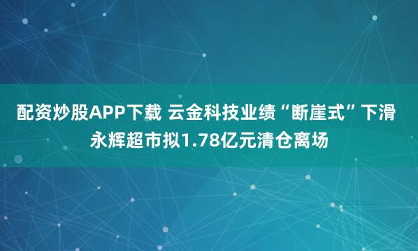 配资炒股APP下载 云金科技业绩“断崖式”下滑 永辉超市拟1.78亿元清仓离场