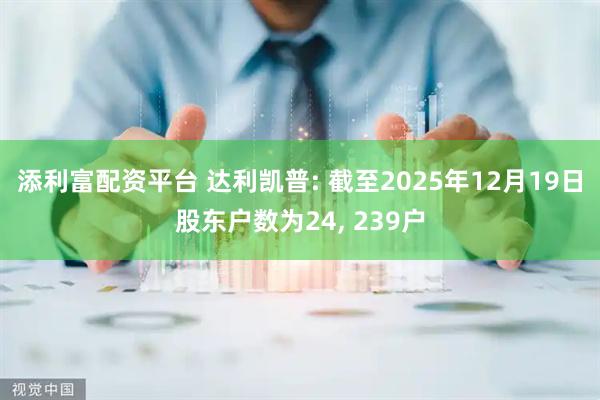 添利富配资平台 达利凯普: 截至2025年12月19日股东户数为24, 239户