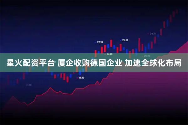 星火配资平台 厦企收购德国企业 加速全球化布局