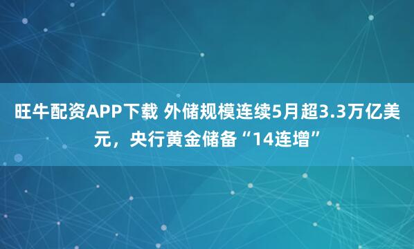 旺牛配资APP下载 外储规模连续5月超3.3万亿美元，央行黄金储备“14连增”