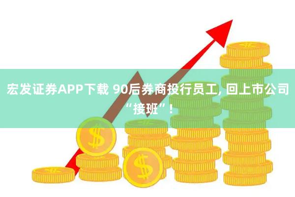 宏发证券APP下载 90后券商投行员工, 回上市公司“接班”!