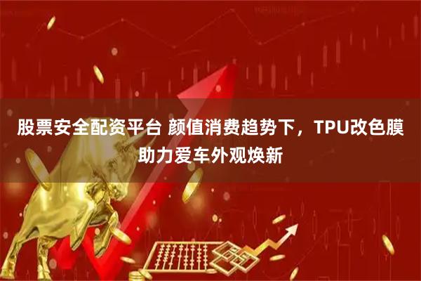 股票安全配资平台 颜值消费趋势下，TPU改色膜助力爱车外观焕新