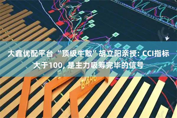 大鑫优配平台 “顶级牛散”胡立阳亲授: CCI指标大于100, 是主力吸筹完毕的信号
