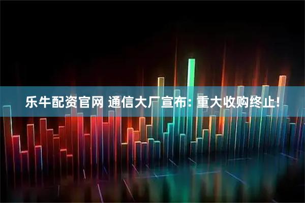 乐牛配资官网 通信大厂宣布: 重大收购终止!