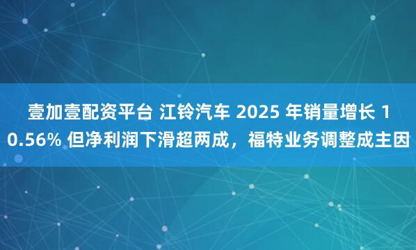 壹加壹配资平台 江铃汽车 2025 年销量增长 10.56% 但净利润下滑超两成，福特业务调整成主因