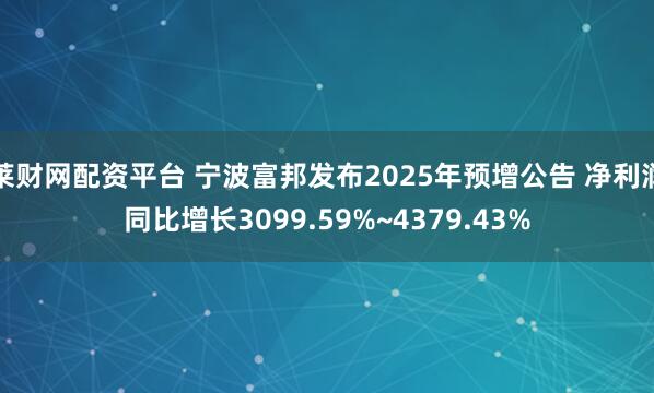莱财网配资平台 宁波富邦发布2025年预增公告 净利润同比增长3099.59%~4379.43%