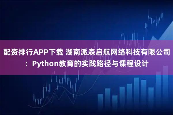 配资排行APP下载 湖南派森启航网络科技有限公司：Python教育的实践路径与课程设计