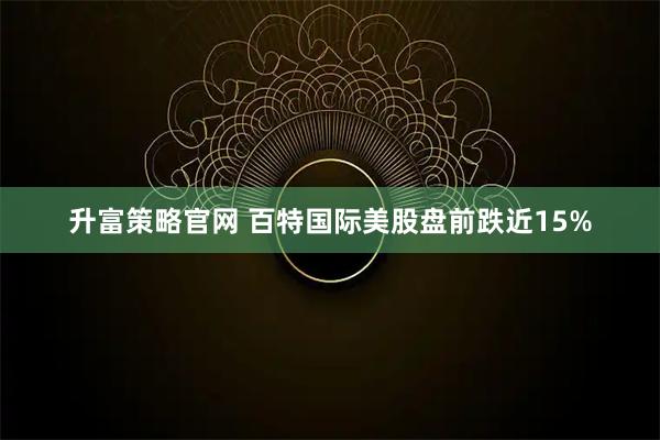 升富策略官网 百特国际美股盘前跌近15%