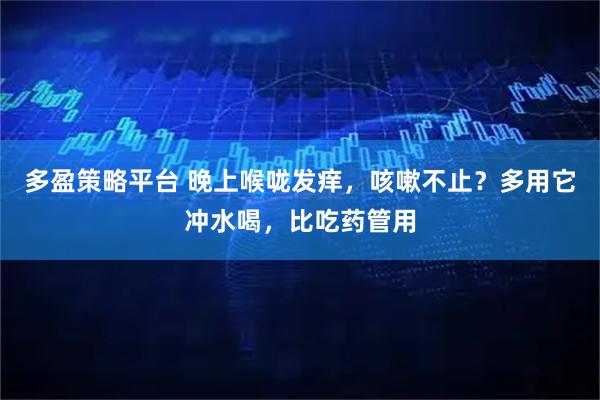 多盈策略平台 晚上喉咙发痒，咳嗽不止？多用它冲水喝，比吃药管用