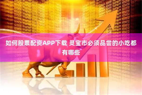 如何股票配资APP下载 灵宝市必须品尝的小吃都有哪些