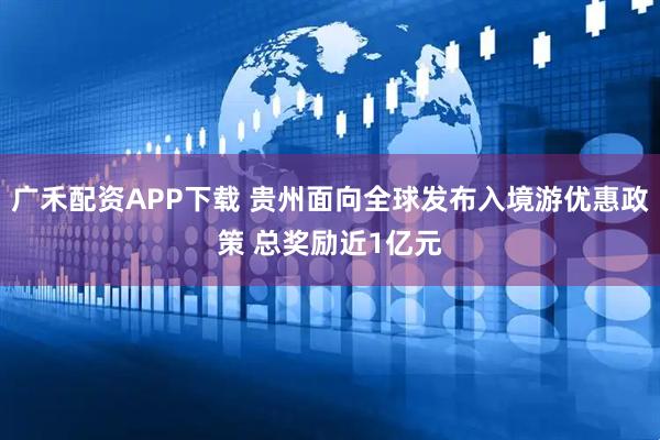 广禾配资APP下载 贵州面向全球发布入境游优惠政策 总奖励近1亿元