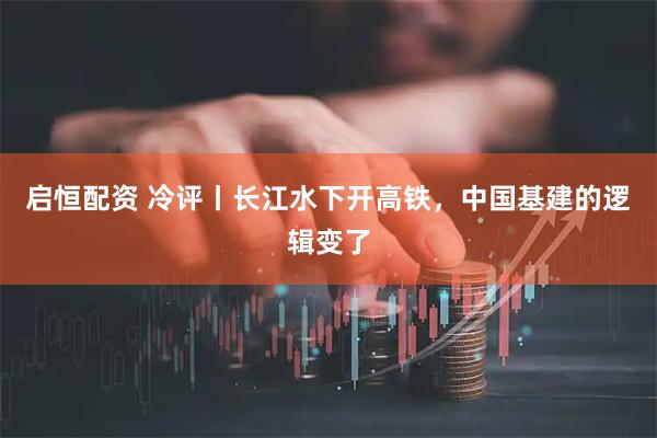 启恒配资 冷评丨长江水下开高铁，中国基建的逻辑变了