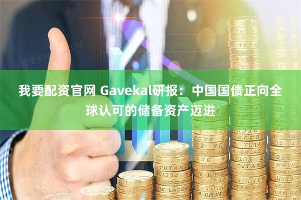 我要配资官网 Gavekal研报：中国国债正向全球认可的储备资产迈进