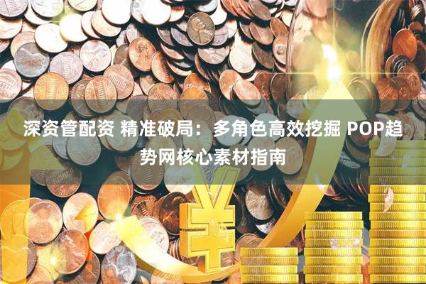深资管配资 精准破局：多角色高效挖掘 POP趋势网核心素材指南