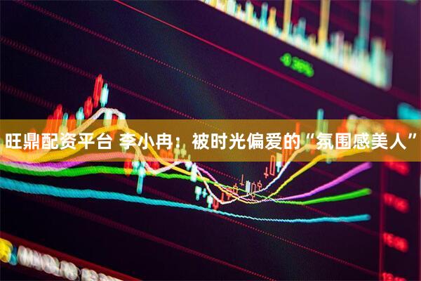 旺鼎配资平台 李小冉：被时光偏爱的“氛围感美人”